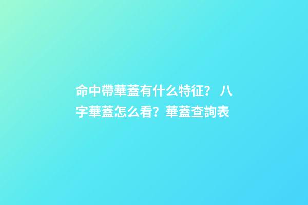 命中帶華蓋有什么特征？ 八字華蓋怎么看？華蓋查詢表